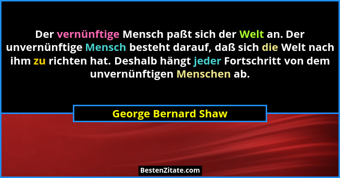 Der vernünftige Mensch paßt sich der Welt an. Der unvernünftige Mensch besteht darauf, daß sich die Welt nach ihm zu richten hat... - George Bernard Shaw