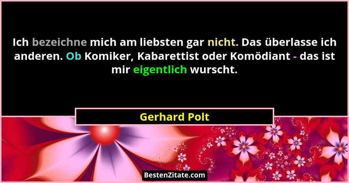 Ich bezeichne mich am liebsten gar nicht. Das überlasse ich anderen. Ob Komiker, Kabarettist oder Komödiant - das ist mir eigentlich wu... - Gerhard Polt