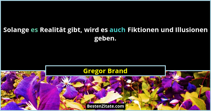 Solange es Realität gibt, wird es auch Fiktionen und Illusionen geben.... - Gregor Brand