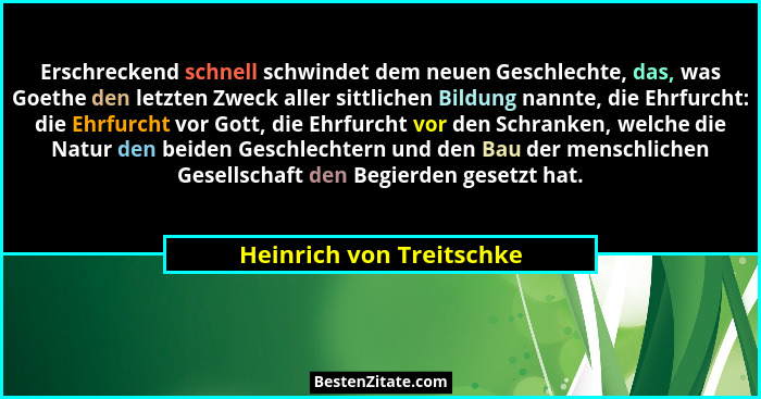 Erschreckend schnell schwindet dem neuen Geschlechte, das, was Goethe den letzten Zweck aller sittlichen Bildung nannte, die... - Heinrich von Treitschke