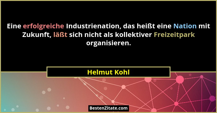 Eine erfolgreiche Industrienation, das heißt eine Nation mit Zukunft, läßt sich nicht als kollektiver Freizeitpark organisieren.... - Helmut Kohl