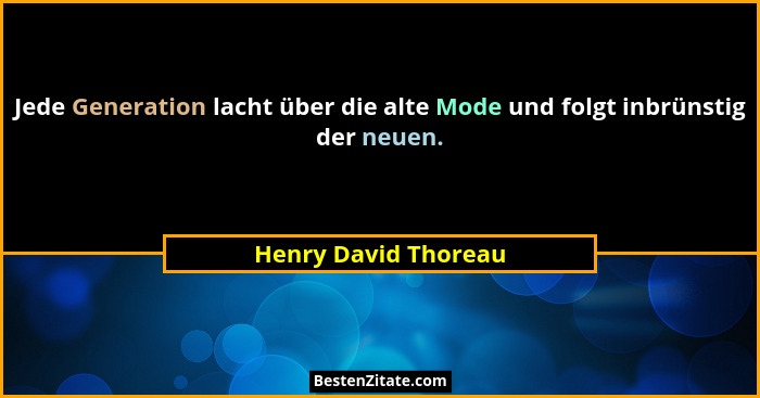 Jede Generation lacht über die alte Mode und folgt inbrünstig der neuen.... - Henry David Thoreau