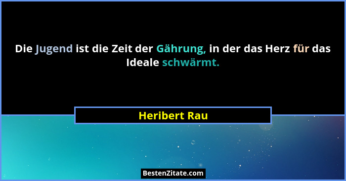 Die Jugend ist die Zeit der Gährung, in der das Herz für das Ideale schwärmt.... - Heribert Rau