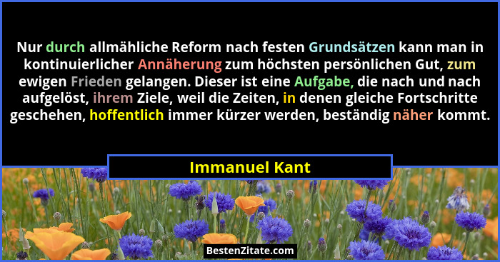 Nur durch allmähliche Reform nach festen Grundsätzen kann man in kontinuierlicher Annäherung zum höchsten persönlichen Gut, zum ewigen... - Immanuel Kant
