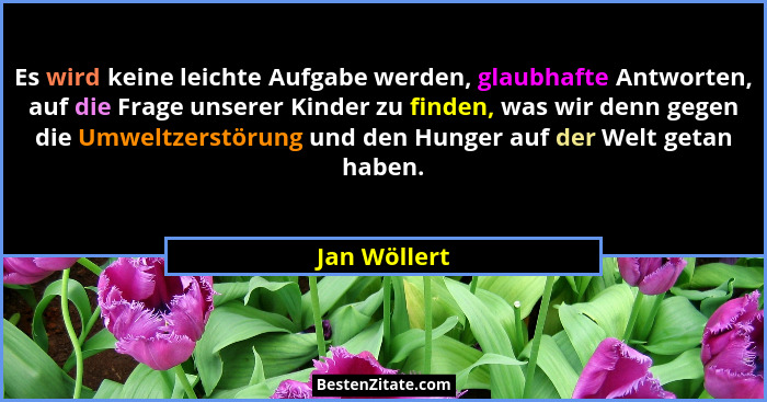Es wird keine leichte Aufgabe werden, glaubhafte Antworten, auf die Frage unserer Kinder zu finden, was wir denn gegen die Umweltzerstör... - Jan Wöllert