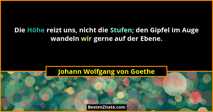 Die Höhe reizt uns, nicht die Stufen; den Gipfel im Auge wandeln wir gerne auf der Ebene.... - Johann Wolfgang von Goethe