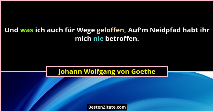 Und was ich auch für Wege geloffen, Auf'm Neidpfad habt ihr mich nie betroffen.... - Johann Wolfgang von Goethe