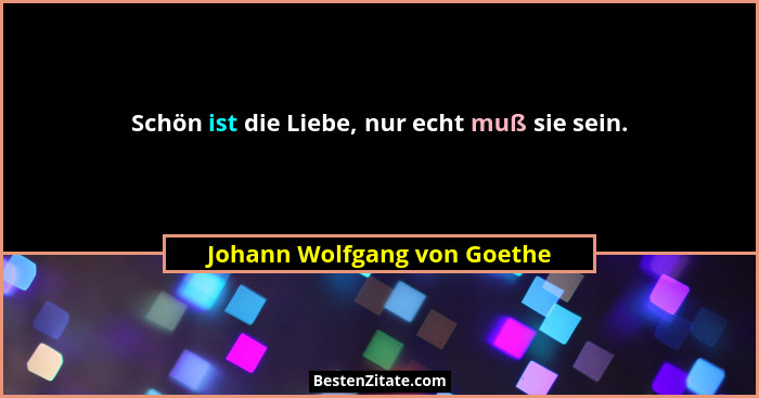Schön ist die Liebe, nur echt muß sie sein.... - Johann Wolfgang von Goethe