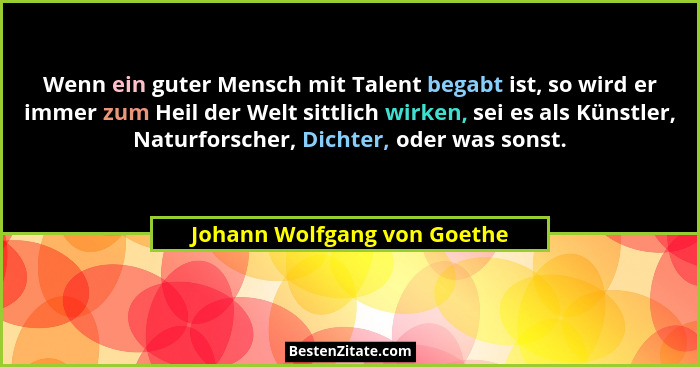 Wenn ein guter Mensch mit Talent begabt ist, so wird er immer zum Heil der Welt sittlich wirken, sei es als Künstler, Nat... - Johann Wolfgang von Goethe