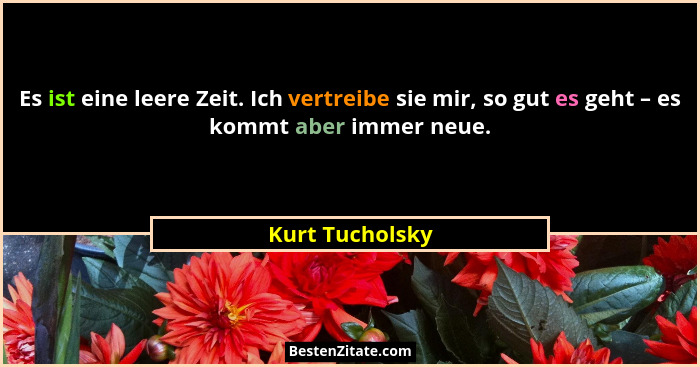 Es ist eine leere Zeit. Ich vertreibe sie mir, so gut es geht – es kommt aber immer neue.... - Kurt Tucholsky