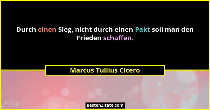 Durch einen Sieg, nicht durch einen Pakt soll man den Frieden schaffen.... - Marcus Tullius Cicero