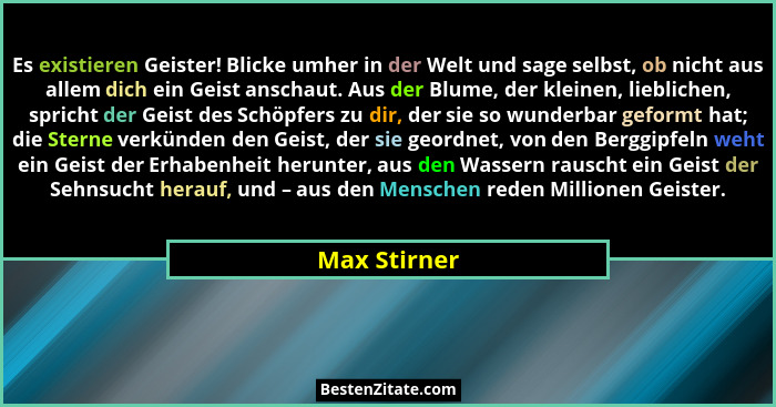 Es existieren Geister! Blicke umher in der Welt und sage selbst, ob nicht aus allem dich ein Geist anschaut. Aus der Blume, der kleinen,... - Max Stirner
