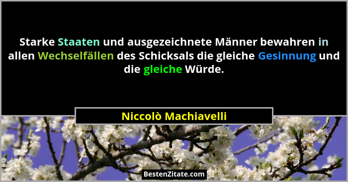 Starke Staaten und ausgezeichnete Männer bewahren in allen Wechselfällen des Schicksals die gleiche Gesinnung und die gleiche Wü... - Niccolò Machiavelli