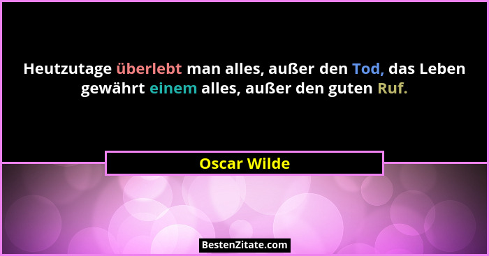 Heutzutage überlebt man alles, außer den Tod, das Leben gewährt einem alles, außer den guten Ruf.... - Oscar Wilde