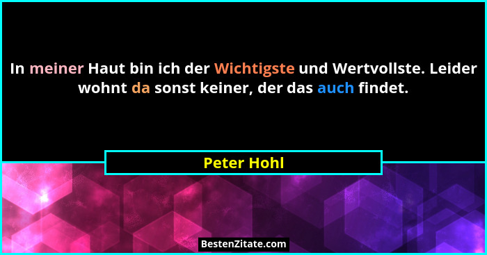 In meiner Haut bin ich der Wichtigste und Wertvollste. Leider wohnt da sonst keiner, der das auch findet.... - Peter Hohl