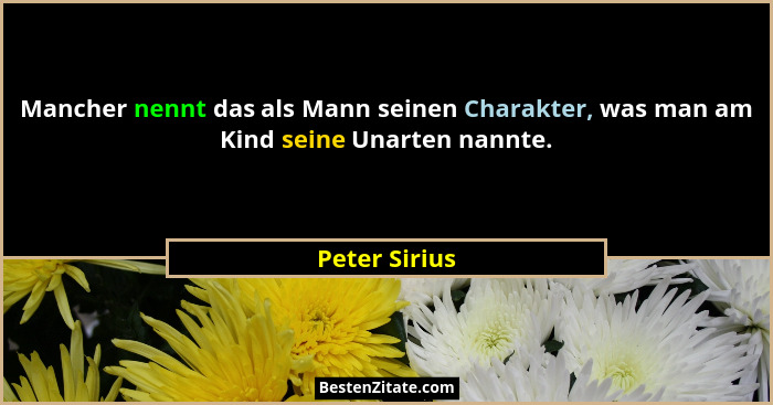 Mancher nennt das als Mann seinen Charakter, was man am Kind seine Unarten nannte.... - Peter Sirius