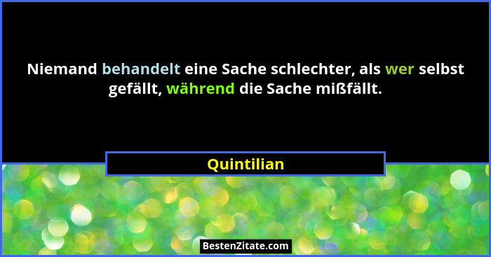 Niemand behandelt eine Sache schlechter, als wer selbst gefällt, während die Sache mißfällt.... - Quintilian