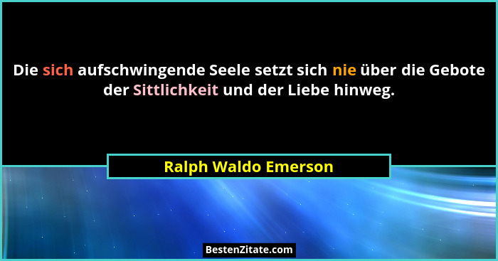 Die sich aufschwingende Seele setzt sich nie über die Gebote der Sittlichkeit und der Liebe hinweg.... - Ralph Waldo Emerson