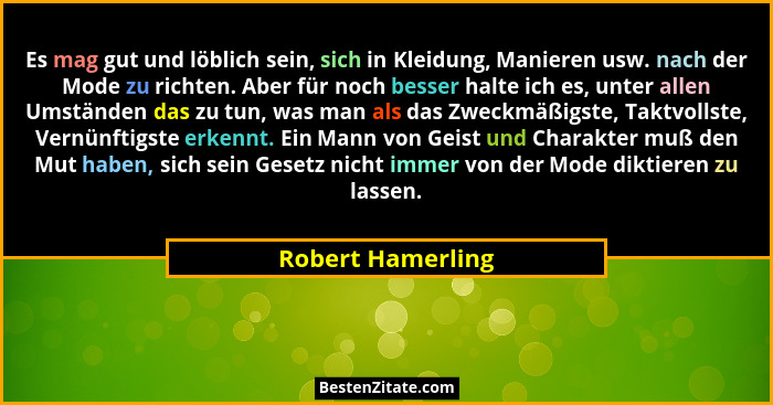 Es mag gut und löblich sein, sich in Kleidung, Manieren usw. nach der Mode zu richten. Aber für noch besser halte ich es, unter all... - Robert Hamerling