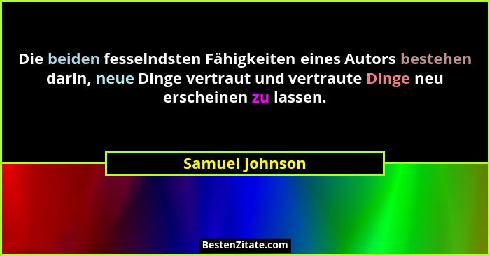 Die beiden fesselndsten Fähigkeiten eines Autors bestehen darin, neue Dinge vertraut und vertraute Dinge neu erscheinen zu lassen.... - Samuel Johnson