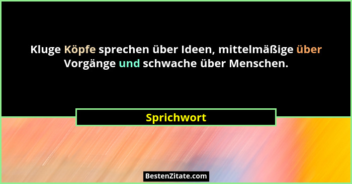 Kluge Köpfe sprechen über Ideen, mittelmäßige über Vorgänge und schwache über Menschen.... - Sprichwort
