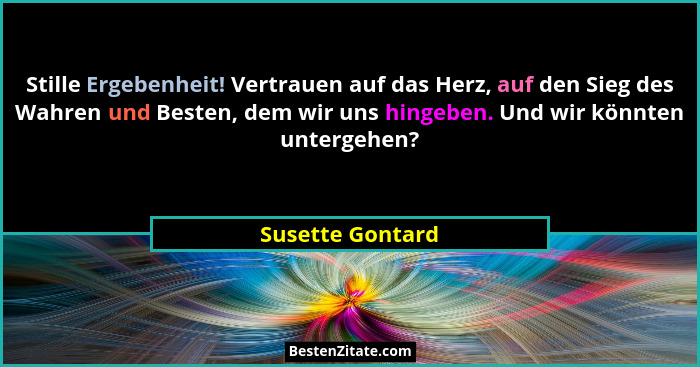 Stille Ergebenheit! Vertrauen auf das Herz, auf den Sieg des Wahren und Besten, dem wir uns hingeben. Und wir könnten untergehen?... - Susette Gontard