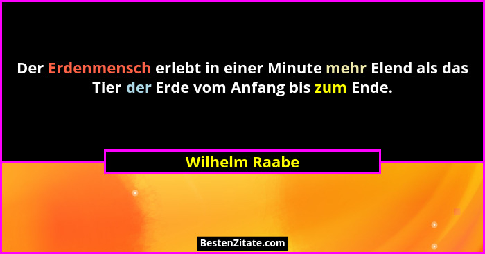 Der Erdenmensch erlebt in einer Minute mehr Elend als das Tier der Erde vom Anfang bis zum Ende.... - Wilhelm Raabe
