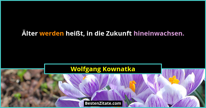 Älter werden heißt, in die Zukunft hineinwachsen.... - Wolfgang Kownatka