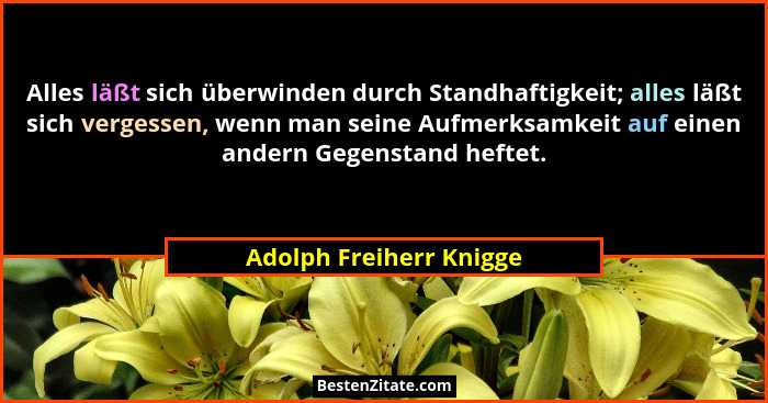Alles läßt sich überwinden durch Standhaftigkeit; alles läßt sich vergessen, wenn man seine Aufmerksamkeit auf einen andern G... - Adolph Freiherr Knigge