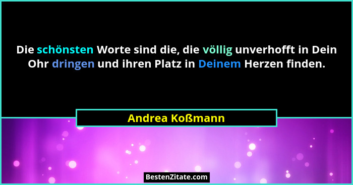 Die schönsten Worte sind die, die völlig unverhofft in Dein Ohr dringen und ihren Platz in Deinem Herzen finden.... - Andrea Koßmann