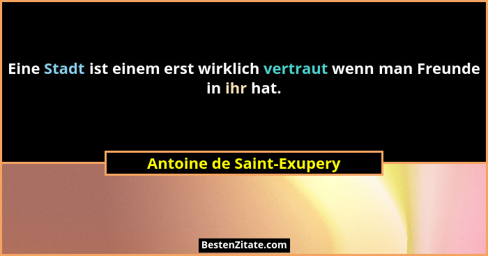 Eine Stadt ist einem erst wirklich vertraut wenn man Freunde in ihr hat.... - Antoine de Saint-Exupery