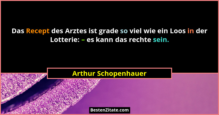 Das Recept des Arztes ist grade so viel wie ein Loos in der Lotterie: – es kann das rechte sein.... - Arthur Schopenhauer