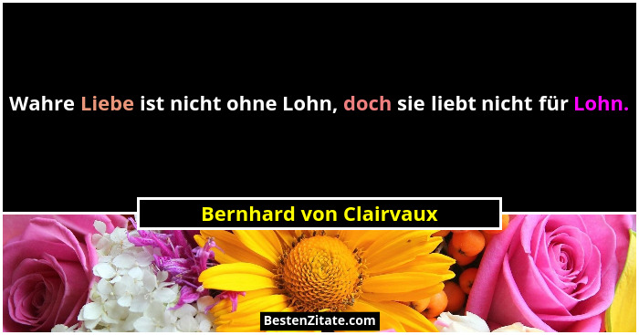 Wahre Liebe ist nicht ohne Lohn, doch sie liebt nicht für Lohn.... - Bernhard von Clairvaux