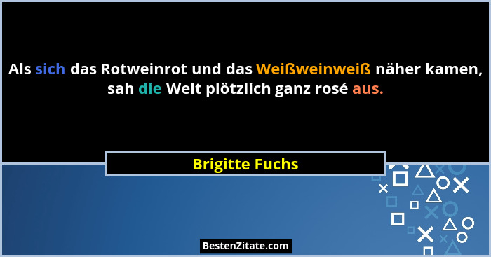 Als sich das Rotweinrot und das Weißweinweiß näher kamen, sah die Welt plötzlich ganz rosé aus.... - Brigitte Fuchs