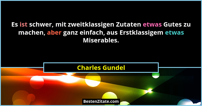 Es ist schwer, mit zweitklassigen Zutaten etwas Gutes zu machen, aber ganz einfach, aus Erstklassigem etwas Miserables.... - Charles Gundel