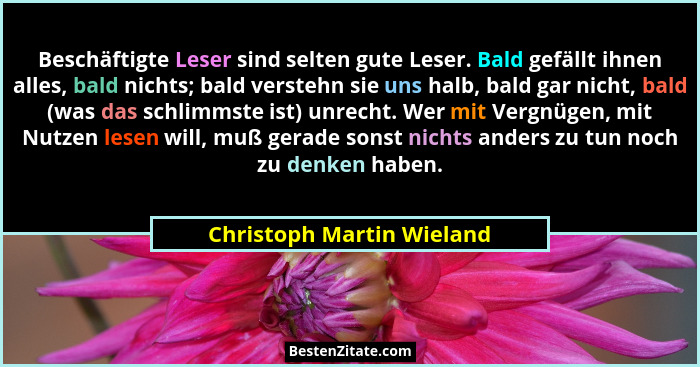 Beschäftigte Leser sind selten gute Leser. Bald gefällt ihnen alles, bald nichts; bald verstehn sie uns halb, bald gar nich... - Christoph Martin Wieland