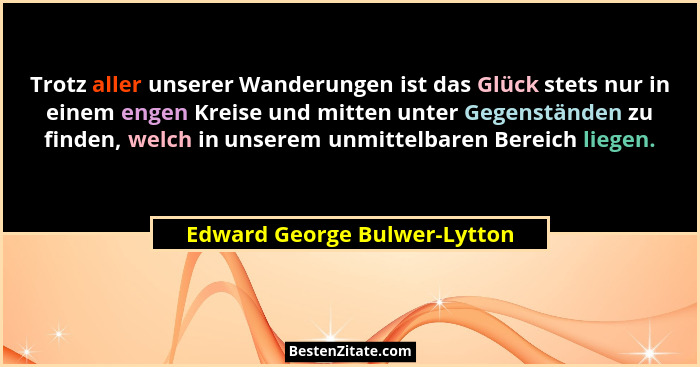 Trotz aller unserer Wanderungen ist das Glück stets nur in einem engen Kreise und mitten unter Gegenständen zu finden, w... - Edward George Bulwer-Lytton