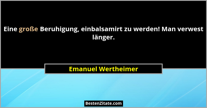 Eine große Beruhigung, einbalsamirt zu werden! Man verwest länger.... - Emanuel Wertheimer