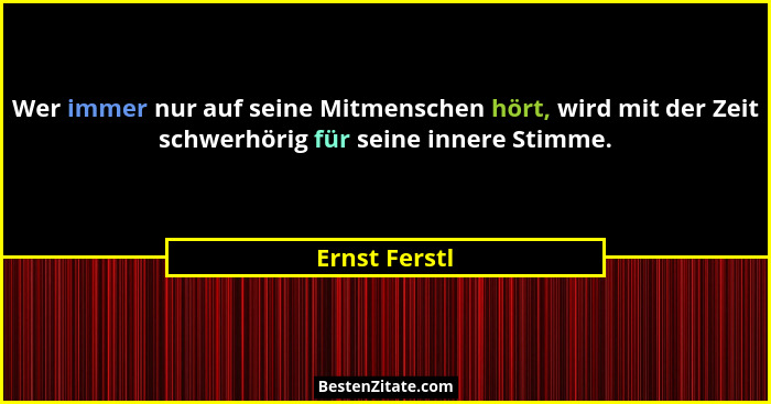 Wer immer nur auf seine Mitmenschen hört, wird mit der Zeit schwerhörig für seine innere Stimme.... - Ernst Ferstl