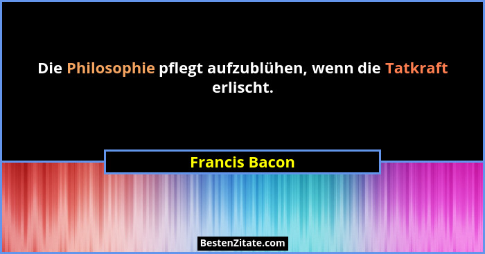 Die Philosophie pflegt aufzublühen, wenn die Tatkraft erlischt.... - Francis Bacon