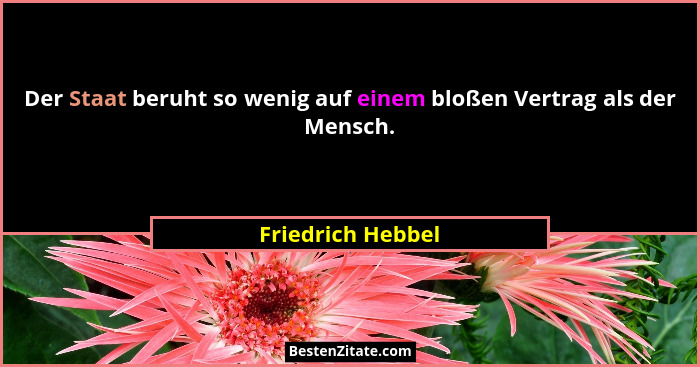 Der Staat beruht so wenig auf einem bloßen Vertrag als der Mensch.... - Friedrich Hebbel