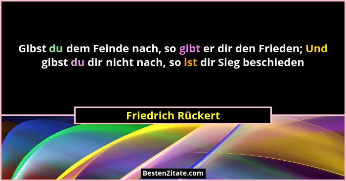 Gibst du dem Feinde nach, so gibt er dir den Frieden; Und gibst du dir nicht nach, so ist dir Sieg beschieden... - Friedrich Rückert