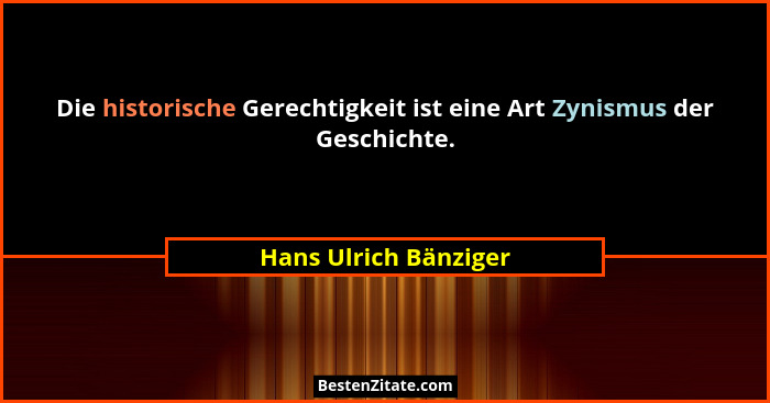 Die historische Gerechtigkeit ist eine Art Zynismus der Geschichte.... - Hans Ulrich Bänziger