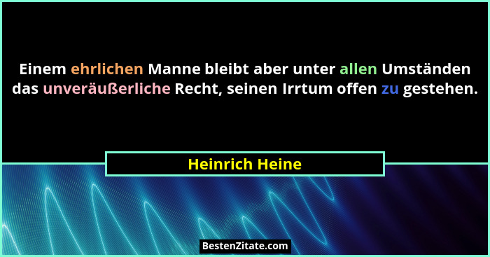 Einem ehrlichen Manne bleibt aber unter allen Umständen das unveräußerliche Recht, seinen Irrtum offen zu gestehen.... - Heinrich Heine
