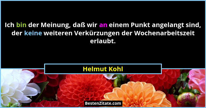 Ich bin der Meinung, daß wir an einem Punkt angelangt sind, der keine weiteren Verkürzungen der Wochenarbeitszeit erlaubt.... - Helmut Kohl