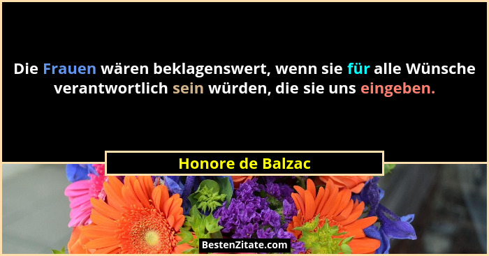 Die Frauen wären beklagenswert, wenn sie für alle Wünsche verantwortlich sein würden, die sie uns eingeben.... - Honore de Balzac