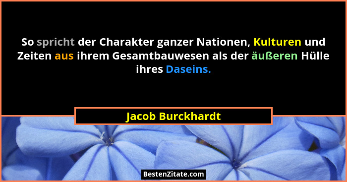 So spricht der Charakter ganzer Nationen, Kulturen und Zeiten aus ihrem Gesamtbauwesen als der äußeren Hülle ihres Daseins.... - Jacob Burckhardt