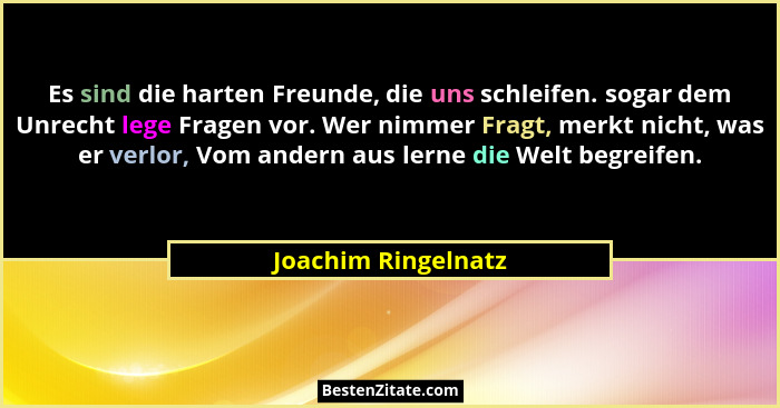 Es sind die harten Freunde, die uns schleifen. sogar dem Unrecht lege Fragen vor. Wer nimmer Fragt, merkt nicht, was er verlor, V... - Joachim Ringelnatz