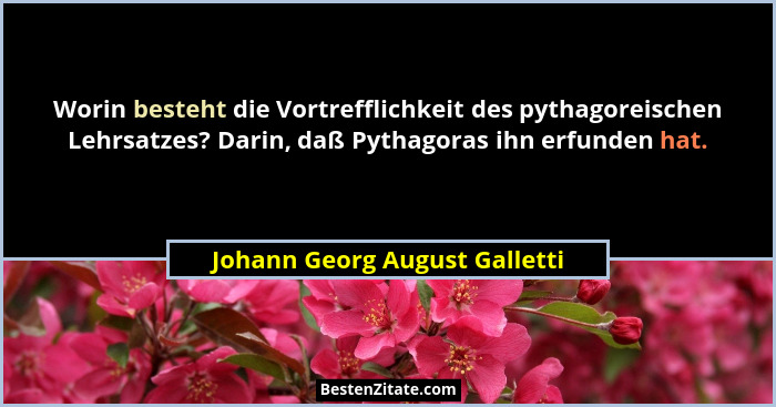 Worin besteht die Vortrefflichkeit des pythagoreischen Lehrsatzes? Darin, daß Pythagoras ihn erfunden hat.... - Johann Georg August Galletti