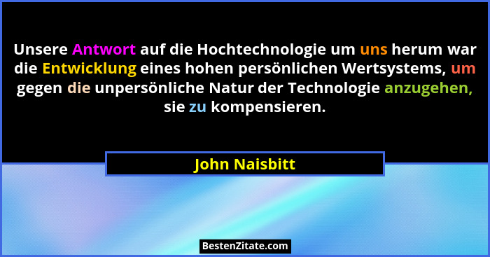 Unsere Antwort auf die Hochtechnologie um uns herum war die Entwicklung eines hohen persönlichen Wertsystems, um gegen die unpersönlic... - John Naisbitt